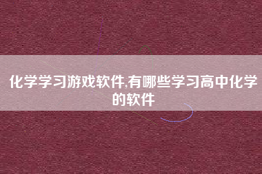 化学学习游戏软件,有哪些学习高中化学的软件