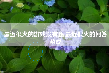最近很火的游戏没有腿,最近很火的问答游戏