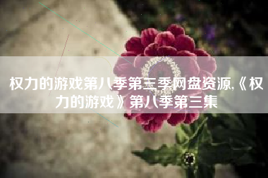 权力的游戏第八季第三季网盘资源,《权力的游戏》第八季第三集