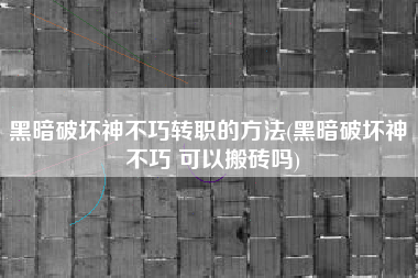 黑暗破坏神不巧转职的方法(黑暗破坏神 不巧 可以搬砖吗)