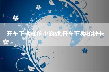 开车下楼梯的小游戏,开车下楼梯被卡