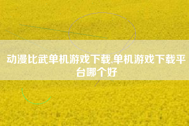 动漫比武单机游戏下载,单机游戏下载平台哪个好