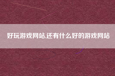 好玩游戏网站,还有什么好的游戏网站