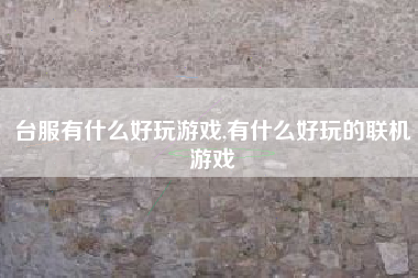 台服有什么好玩游戏,有什么好玩的联机游戏