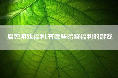 腐蚀游戏福利,有哪些暗藏福利的游戏