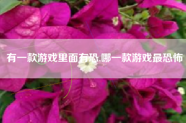 有一款游戏里面有恐,哪一款游戏最恐怖