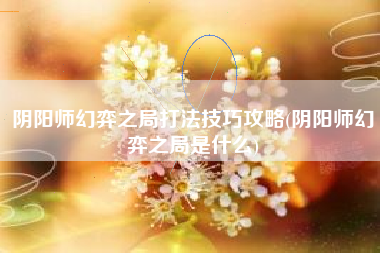 阴阳师幻弈之局打法技巧攻略(阴阳师幻弈之局是什么)