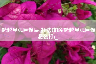 跨越星弧巨像boss打法攻略(跨越星弧巨像怎么打)_1