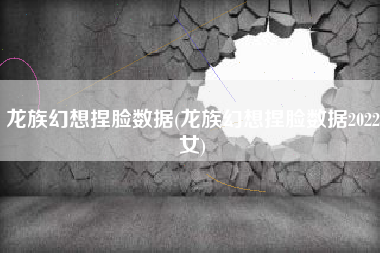 龙族幻想捏脸数据(龙族幻想捏脸数据2022女)