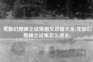 龙族幻想神之试炼图文攻略大全(龙族幻想神之试炼怎么进去)