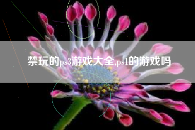禁玩的ps3游戏大全,ps1的游戏吗