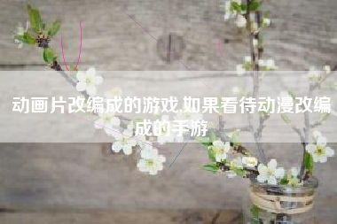 动画片改编成的游戏,如果看待动漫改编成的手游