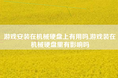 游戏安装在机械硬盘上有用吗,游戏装在机械硬盘里有影响吗