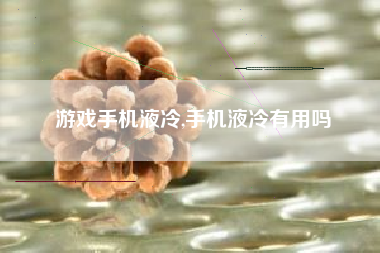 游戏手机液冷,手机液冷有用吗