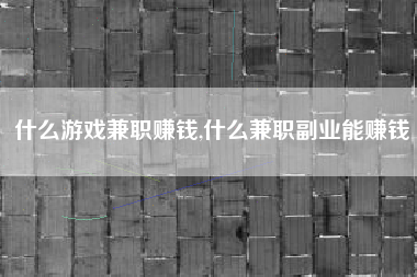 什么游戏兼职赚钱,什么兼职副业能赚钱