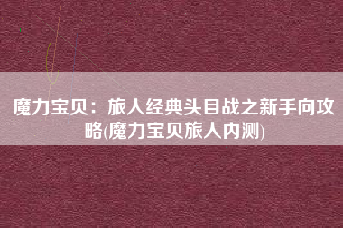 魔力宝贝：旅人经典头目战之新手向攻略(魔力宝贝旅人内测)