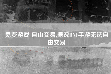 免费游戏 自由交易,据说DNF手游无法自由交易