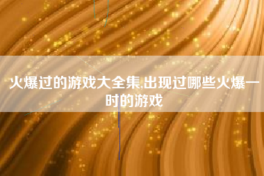 火爆过的游戏大全集,出现过哪些火爆一时的游戏