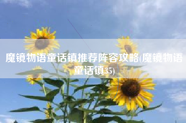 魔镜物语童话镇推荐阵容攻略(魔镜物语童话镇35)