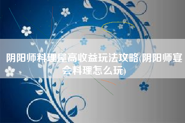阴阳师料理屋高收益玩法攻略(阴阳师宴会料理怎么玩)