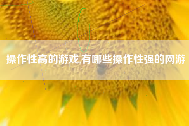 操作性高的游戏,有哪些操作性强的网游