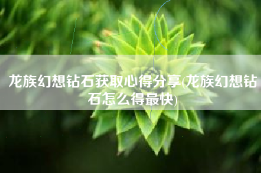 龙族幻想钻石获取心得分享(龙族幻想钻石怎么得最快)