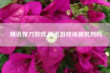 腾讯悍刀游戏,腾讯游戏该被批判吗