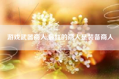 游戏武器商人,最红的商人是装备商人