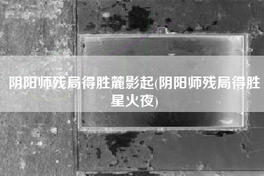 阴阳师残局得胜麓影起(阴阳师残局得胜星火夜)