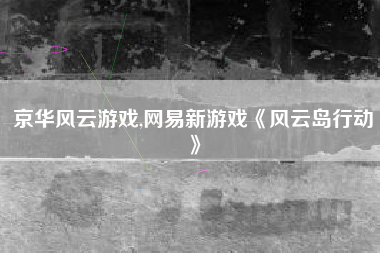 京华风云游戏,网易新游戏《风云岛行动》