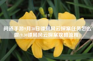 问道手游9月30日镖局风云探案任务怎么做(9.30镖局风云探案攻略流程)