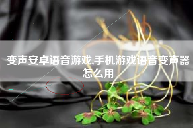 变声安卓语音游戏,手机游戏语音变声器怎么用