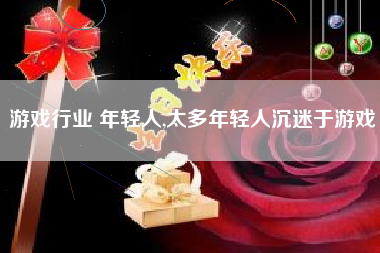 游戏行业 年轻人,太多年轻人沉迷于游戏
