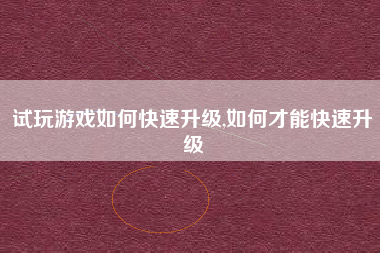 试玩游戏如何快速升级,如何才能快速升级