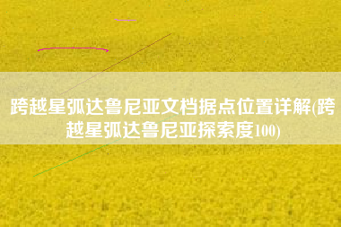 跨越星弧达鲁尼亚文档据点位置详解(跨越星弧达鲁尼亚探索度100)