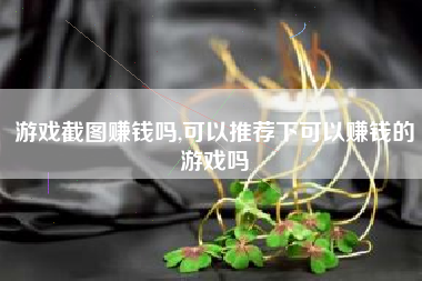 游戏截图赚钱吗,可以推荐下可以赚钱的游戏吗