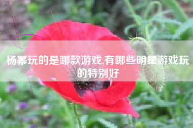 杨幂玩的是哪款游戏,有哪些明星游戏玩的特别好