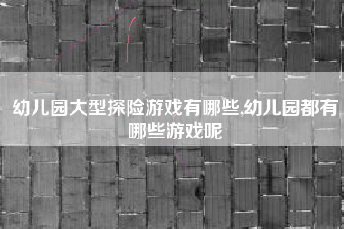 幼儿园大型探险游戏有哪些,幼儿园都有哪些游戏呢