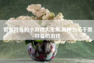 看奥特曼的小游戏大全集,有什么关于奥特曼的游戏