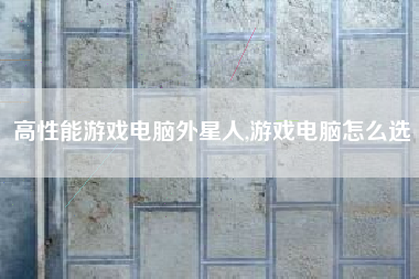高性能游戏电脑外星人,游戏电脑怎么选