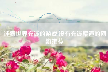 迷雾世界充钱的游戏,没有充钱渠道的网游推荐