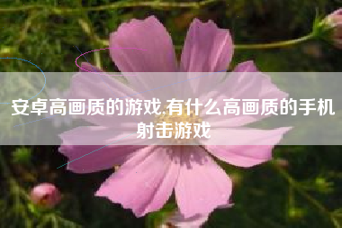 安卓高画质的游戏,有什么高画质的手机射击游戏