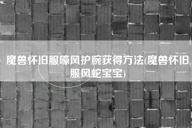 魔兽怀旧服嚎风护腕获得方法(魔兽怀旧服风蛇宝宝)