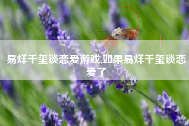 易烊千玺谈恋爱游戏,如果易烊千玺谈恋爱了