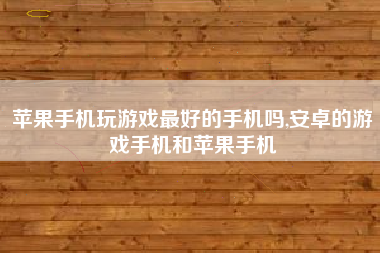 苹果手机玩游戏最好的手机吗,安卓的游戏手机和苹果手机