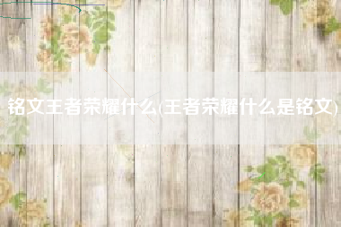铭文王者荣耀什么(王者荣耀什么是铭文)