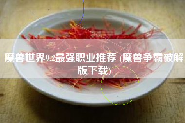 魔兽世界9.2最强职业推荐 (魔兽争霸破解版下载)