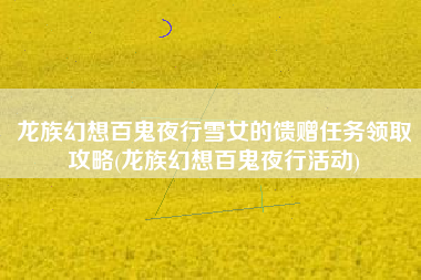 龙族幻想百鬼夜行雪女的馈赠任务领取攻略(龙族幻想百鬼夜行活动)