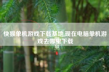 快猴单机游戏下载基地,现在电脑单机游戏去哪里下载