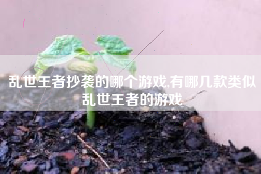 乱世王者抄袭的哪个游戏,有哪几款类似乱世王者的游戏